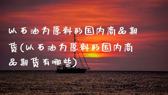 以石油为原料的国内商品期货(以石油为原料的国内商品期货有哪些)_https://wap.sdxiaoxijinshu.com_理财_第1张