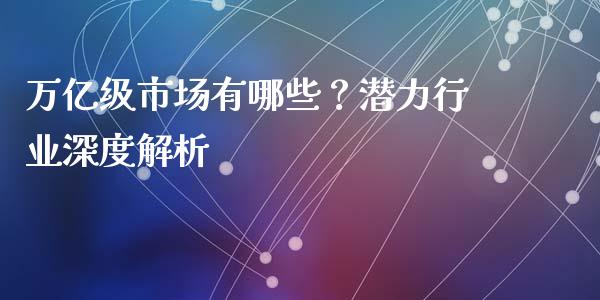 万亿级市场有哪些？潜力行业深度解析_https://wap.sdxiaoxijinshu.com_期货_第1张