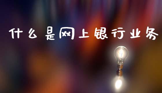 什么是网上银行业务_https://wap.sdxiaoxijinshu.com_金融_第1张