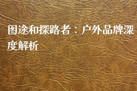 图途和探路者：户外品牌深度解析_https://wap.sdxiaoxijinshu.com_理财_第1张