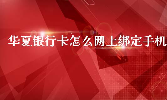 华夏银行卡怎么网上绑定手机_https://wap.sdxiaoxijinshu.com_金融_第1张