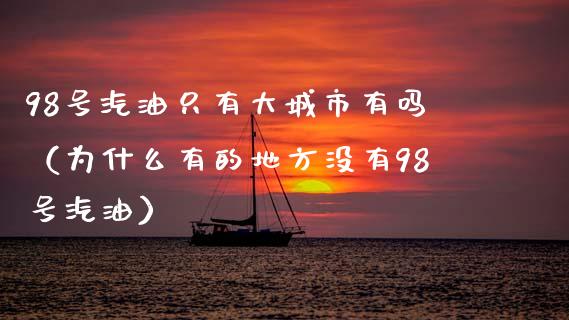 98号汽油只有大城市有吗（为什么有的地方没有98号汽油）_https://wap.sdxiaoxijinshu.com_财经_第1张