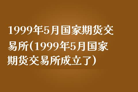 1999年5月国家期货交易所(1999年5月国家期货交易所成立了)_https://wap.sdxiaoxijinshu.com_金融_第1张