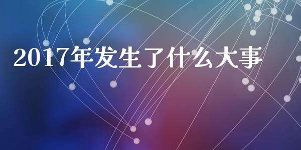 2017年发生了什么大事_https://wap.sdxiaoxijinshu.com_金融_第1张