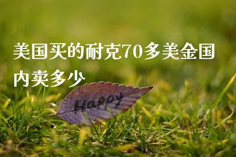 美国买的耐克70多美金国内卖多少_https://wap.sdxiaoxijinshu.com_期货_第1张