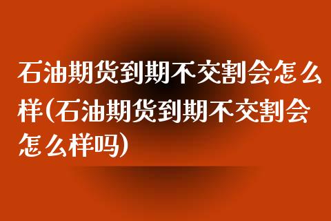 石油期货到期不交割会怎么样(石油期货到期不交割会怎么样吗)_https://wap.sdxiaoxijinshu.com_理财_第1张