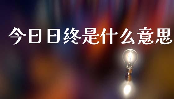 今日日终是什么意思_https://wap.sdxiaoxijinshu.com_财经_第1张