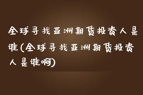 全球寻找亚洲期货投资人是谁(全球寻找亚洲期货投资人是谁啊)_https://wap.sdxiaoxijinshu.com_财经_第1张