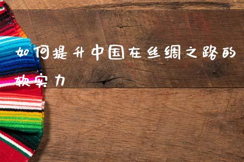 如何提升中国在丝绸之路的软实力_https://wap.sdxiaoxijinshu.com_金融_第1张