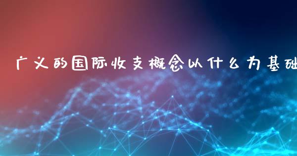 广义的国际收支概念以什么为基础_https://wap.sdxiaoxijinshu.com_财经_第1张