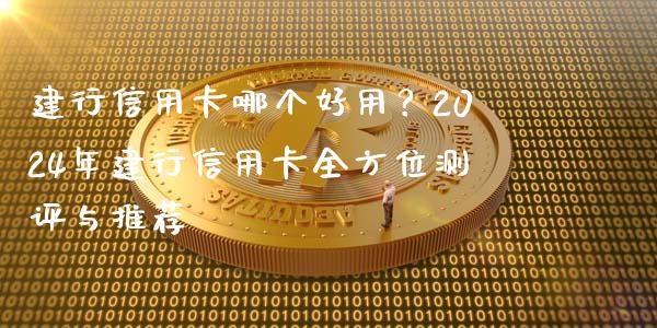 建行信用卡哪个好用？2024年建行信用卡全方位测评与推荐_https://wap.sdxiaoxijinshu.com_期货_第1张