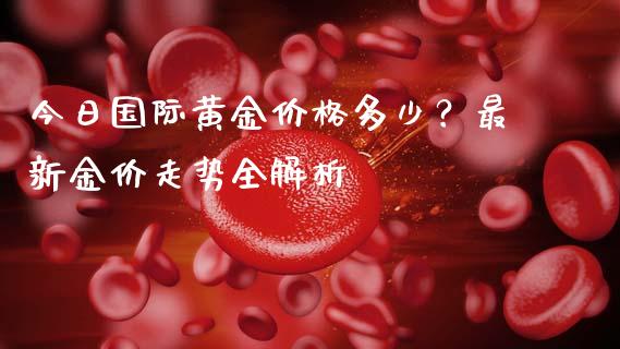 今日国际黄金价格多少？最新金价走势全解析_https://wap.sdxiaoxijinshu.com_金融_第1张