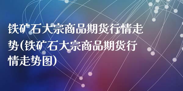 铁矿石大宗商品期货行情走势(铁矿石大宗商品期货行情走势图)_https://wap.sdxiaoxijinshu.com_期货_第1张