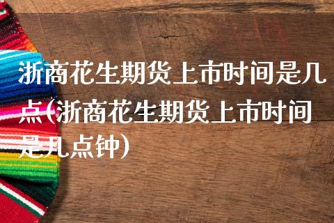 浙商花生期货上市时间是几点(浙商花生期货上市时间是几点钟)_https://wap.sdxiaoxijinshu.com_期货_第1张