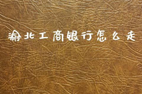 渝北工商银行怎么走_https://wap.sdxiaoxijinshu.com_金融_第1张