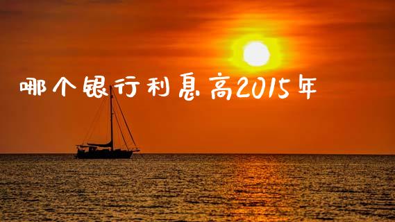 哪个银行利息高2015年_https://wap.sdxiaoxijinshu.com_理财_第1张