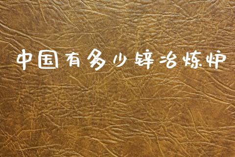 中国有多少锌冶炼炉_https://wap.sdxiaoxijinshu.com_期货_第1张