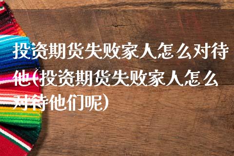 投资期货失败家人怎么对待他(投资期货失败家人怎么对待他们呢)_https://wap.sdxiaoxijinshu.com_财经_第1张
