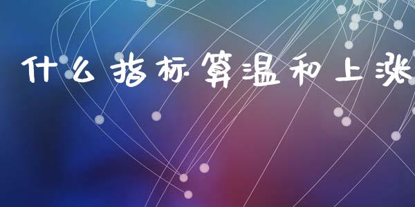 什么指标算温和上涨_https://wap.sdxiaoxijinshu.com_财经_第1张