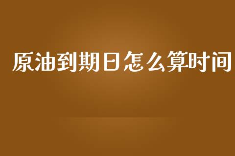 原油到期日怎么算时间_https://wap.sdxiaoxijinshu.com_财经_第1张