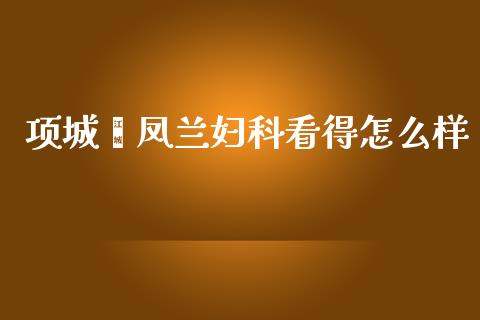 项城闫凤兰妇科看得怎么样_https://wap.sdxiaoxijinshu.com_期货_第1张
