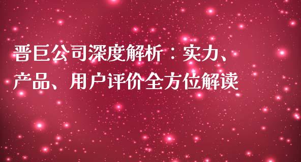 晋巨公司深度解析：实力、产品、用户评价全方位解读_https://wap.sdxiaoxijinshu.com_金融_第1张