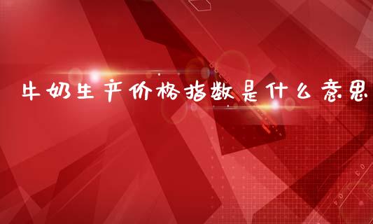 牛奶生产价格指数是什么意思_https://wap.sdxiaoxijinshu.com_财经_第1张