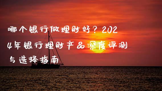 哪个银行做理财好？2024年银行理财产品深度评测与选择指南_https://wap.sdxiaoxijinshu.com_财经_第1张
