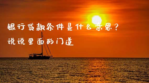 银行贷款条件是什么意思？说说里面的门道_https://wap.sdxiaoxijinshu.com_财经_第1张