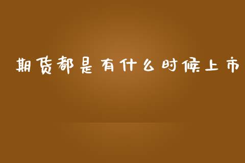 期货都是有什么时候上市_https://wap.sdxiaoxijinshu.com_期货_第1张