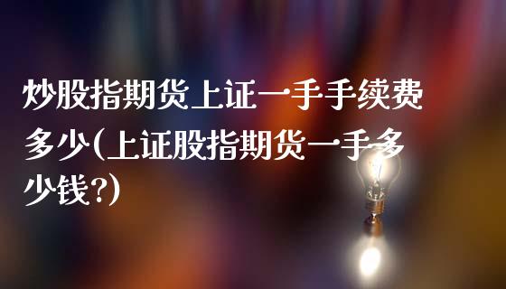 炒股指期货上证一手手续费多少(上证股指期货一手多少钱?)_https://wap.sdxiaoxijinshu.com_财经_第1张