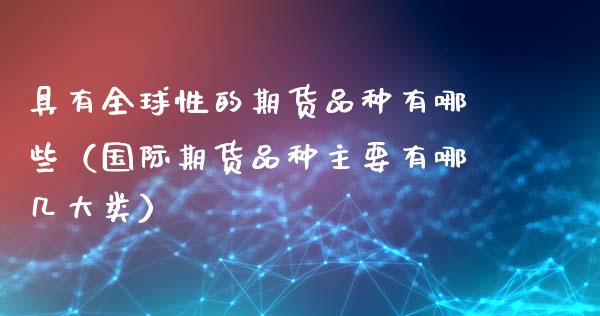 具有全球性的期货品种有哪些（国际期货品种主要有哪几大类）_https://wap.sdxiaoxijinshu.com_财经_第1张