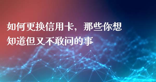 如何更换信用卡，那些你想知道但又不敢问的事_https://wap.sdxiaoxijinshu.com_理财_第1张