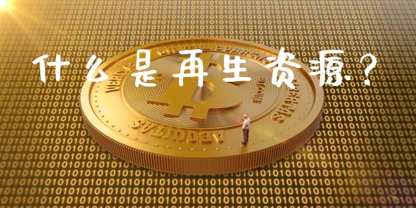 什么是再生资源？_https://wap.sdxiaoxijinshu.com_期货_第1张