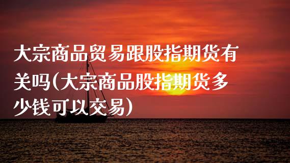 大宗商品贸易跟股指期货有关吗(大宗商品股指期货多少钱可以交易)_https://wap.sdxiaoxijinshu.com_理财_第1张