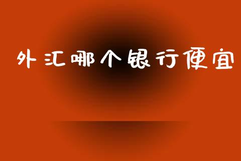 外汇哪个银行便宜_https://wap.sdxiaoxijinshu.com_理财_第1张