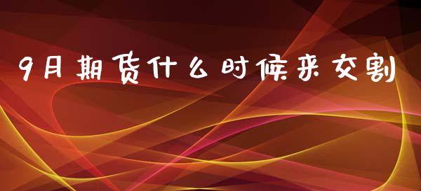 9月期货什么时候来交割_https://wap.sdxiaoxijinshu.com_期货_第1张