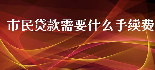 市民贷款需要什么手续费_https://wap.sdxiaoxijinshu.com_理财_第1张