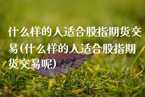 什么样的人适合股指期货交易(什么样的人适合股指期货交易呢)_https://wap.sdxiaoxijinshu.com_财经_第1张