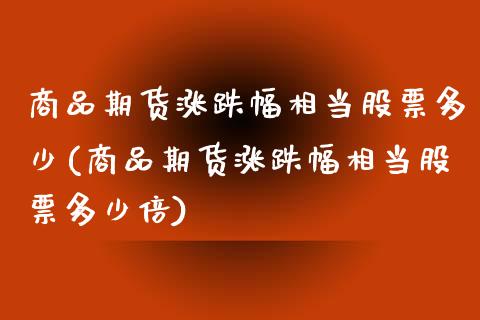 商品期货涨跌幅相当股票多少(商品期货涨跌幅相当股票多少倍)_https://wap.sdxiaoxijinshu.com_财经_第1张