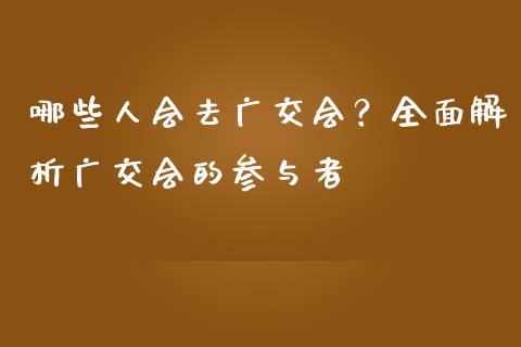 哪些人会去广交会？全面解析广交会的参与者_https://wap.sdxiaoxijinshu.com_金融_第1张