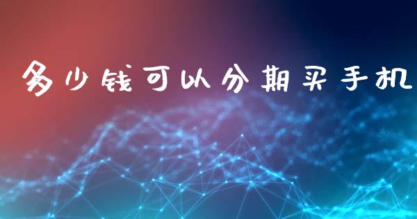 多少钱可以分期买手机_https://wap.sdxiaoxijinshu.com_理财_第1张