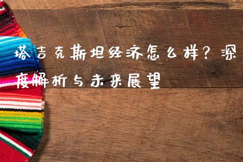 塔吉克斯坦经济怎么样？深度解析与未来展望_https://wap.sdxiaoxijinshu.com_财经_第1张