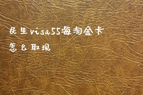 民生visa55海淘金卡怎么取现_https://wap.sdxiaoxijinshu.com_金融_第1张