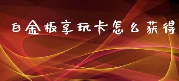 白金板享玩卡怎么获得_https://wap.sdxiaoxijinshu.com_金融_第1张