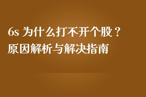 6s 为什么打不开个股？原因解析与解决指南_https://wap.sdxiaoxijinshu.com_理财_第1张