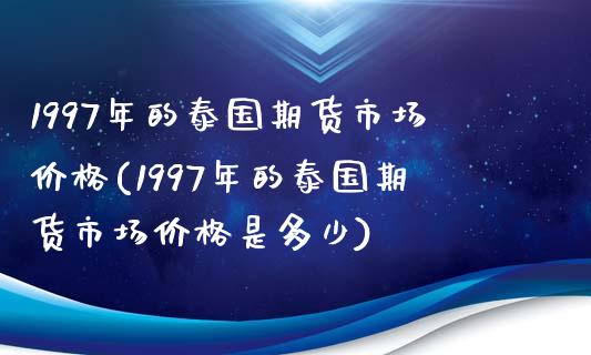 1997年的泰国期货市场价格(1997年的泰国期货市场价格是多少)_https://wap.sdxiaoxijinshu.com_期货_第1张