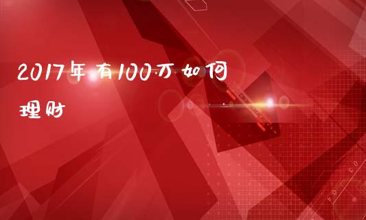 2017年有100万如何理财_https://wap.sdxiaoxijinshu.com_理财_第1张