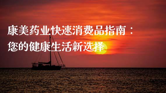 康美药业快速消费品指南：您的健康生活新选择_https://wap.sdxiaoxijinshu.com_财经_第1张