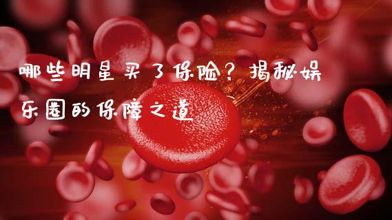 哪些明星买了保险？揭秘娱乐圈的保障之道_https://wap.sdxiaoxijinshu.com_财经_第1张